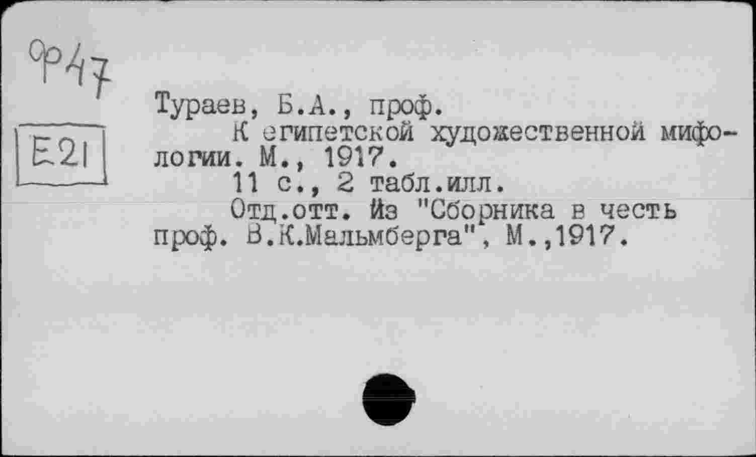 ﻿°р^
ËâT
Тураев, Б.А., проф.
К египетской художественной мифологии. М., 1917.
11 с., 2 табл.илл.
Отд.отт. йз "Сборника в честь проф. В.К.Мальмберга", М.,1917.